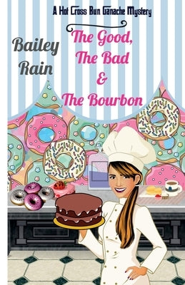 The Good, the Bad & the Bourbon: A Hot Cross Bun Ganache Mystery by Rain, Bailey