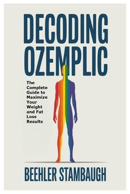 Decoding Ozempic: The Complete Guide to Maximize Your Weight and Fat Loss Results by Stambaugh, Beehler