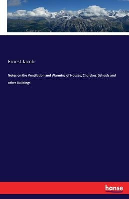 Notes on the Ventilation and Warming of Houses, Churches, Schools and other Buildings by Jacob, Ernest
