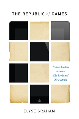 The Republic of Games: Textual Culture Between Old Books and New Media by Graham, Elyse