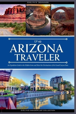 The Arizona Traveler: An Expedition Guide to the Hidden Gems and Must-See Destinations of the Grand Canyon State (with Insider Tips for Firs by S. Jennings, Evelyn