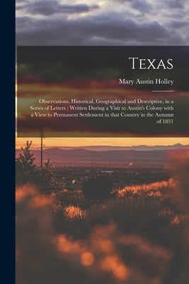 Texas: Observations, Historical, Geographical and Descriptive, in a Series of Letters; Written During a Visit to Austin's Col by Holley, Mary Austin 1784-1846