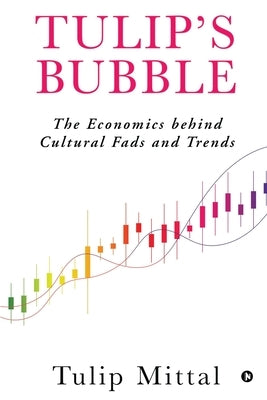 Tulip's Bubble: The Economics behind Cultural Fads and Trends by Tulip Mittal