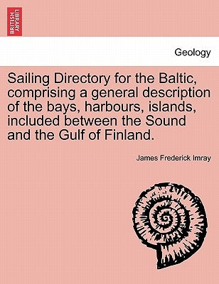 Sailing Directory for the Baltic, Comprising a General Description of the Bays, Harbours, Islands, Included Between the Sound and the Gulf of Finland. by Imray, James Frederick