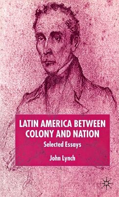 Latin America Between Colony and Nation: Selected Essays by Lynch, J.