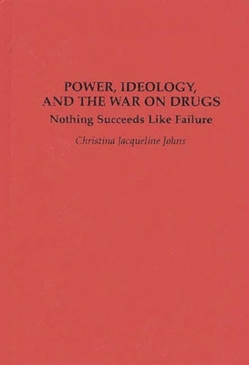 Power, Ideology, and the War on Drugs: Nothing Succeeds Like Failure by Johns, Christina J.