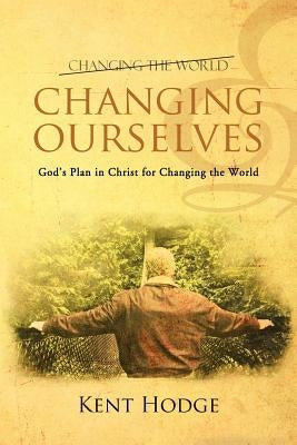 Changing Ourselves: God's Plan in Christ for Changing the World by Hodge, Kent