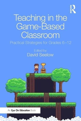 Teaching in the Game-Based Classroom: Practical Strategies for Grades 6-12 by Seelow, David