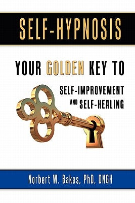 Self-Hypnosis: Your Golden Key to Self-Improvement and Self-Healing by Bakas, Phd Dngh Norbert W.