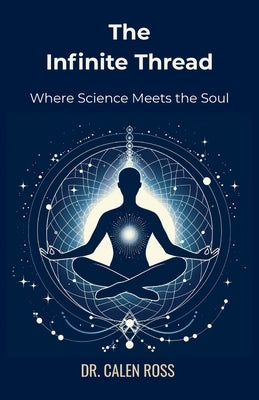 The Infinite Thread: Where Science Meets the Soul by Ross, Calen