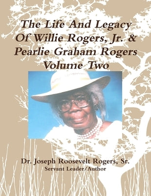 The Life And Legacy Of Willie Rogers, Jr. & Pearlie Graham Rogers Volume Two by Rogers, Joseph Roosevelt, Sr.
