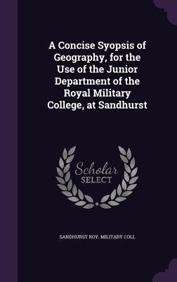 A Concise Syopsis of Geography, for the Use of the Junior Department of the Royal Military College, at Sandhurst by Coll, Sandhurst Roy Military