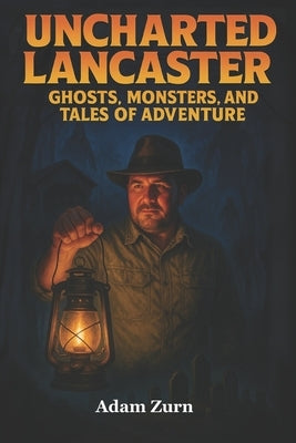 Uncharted Lancaster's Ghosts, Monsters, and Tales of Adventure: A journey through Lancaster County's supernatural legends, macabre histories, and buri by Zurn, Adam