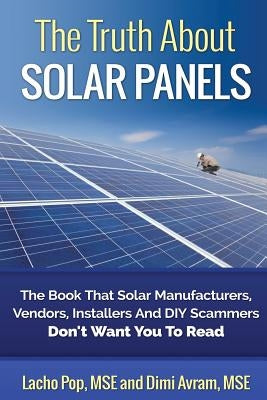 The Truth About Solar Panels: The Book That Solar Manufacturers, Vendors, Installers And DIY Scammers Don't Want You To Read by Avram Mse, DIMI