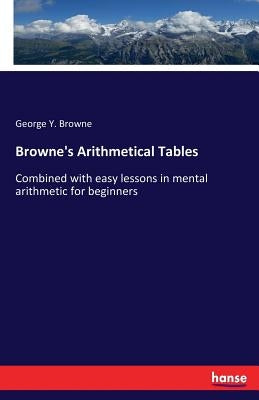 Browne's Arithmetical Tables: Combined with easy lessons in mental arithmetic for beginners by Browne, George Y.