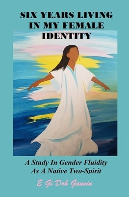 Six Years Living in My Female Identity: A Study In Gender Fluidity As A Native Two-Spirit by Gauvin, E. Gi Doh
