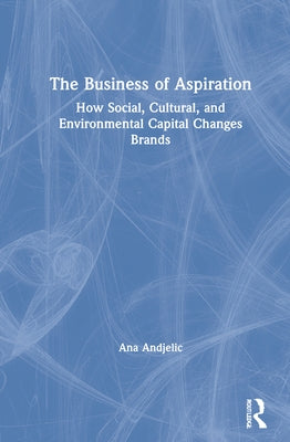 The Business of Aspiration: How Social, Cultural, and Environmental Capital Changes Brands by Andjelic, Ana