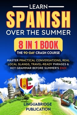 Learn Spanish Over the Summer: The 90-Day Crash Course (8 in 1 Book): Master Practical Conversations, Real Local Slangs, Travel-Ready Phrases & Key Gr by Publication, Linguabridge