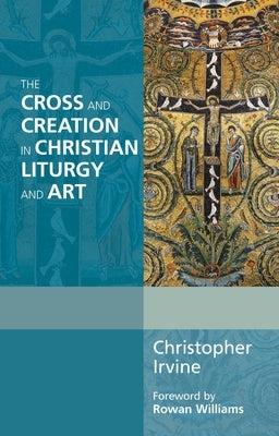 The Cross and Creation in Christian Liturgy and Art by Irvine, Christopher