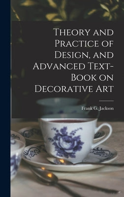 Theory and Practice of Design, and Advanced Text-Book on Decorative Art by Jackson, Frank G.