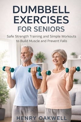 Dumbbell Exercises for Seniors: Safe Strength Training and Simple Workouts to Build Muscle and Prevent Falls by Oakwell, Henry