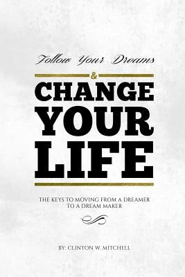 Follow Your Dreams and Change Your Life: The Keys to Moving from a Dreamer to a Dream Maker by Mitchell Esq, Clinton W.