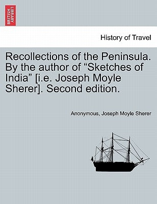 Recollections of the Peninsula. by the Author of "Sketches of India" [I.E. Joseph Moyle Sherer]. Second Edition. by Anonymous