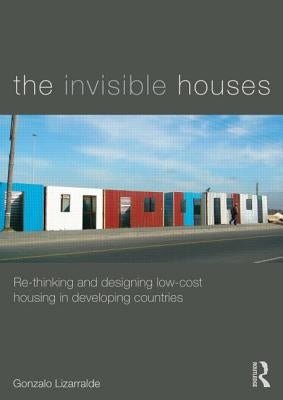 The Invisible Houses: Rethinking and Designing Low-Cost Housing in Developing Countries by Lizarralde, Gonzalo