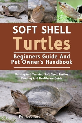 Soft Shell Turtles: Raising And Training Soft Shell Turtles Feeding And Healthcare Guide by Leonard, Pet