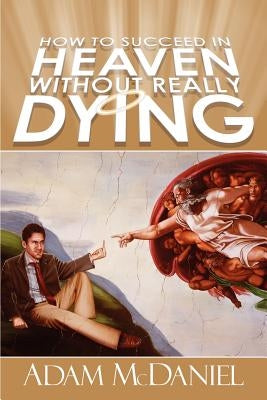 How to Succeed in Heaven Without Really Dying by McDaniel, Adam D.