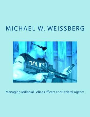 Managing Millenial Police Officers and Federal Agents by Weissberg, Michael W.