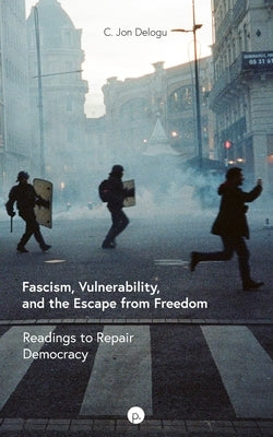Fascism, Vulnerability, and the Escape from Freedom: Readings to Repair Democracy by Delogu, C. Jon