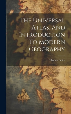 The Universal Atlas, And Introduction To Modern Geography by Smith, Thomas