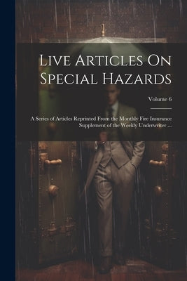 Live Articles On Special Hazards: A Series of Articles Reprinted From the Monthly Fire Insurance Supplement of the Weekly Underwriter ...; Volume 6 by Anonymous