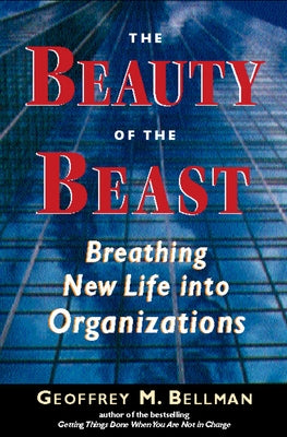 The Beauty of the Beast: Breathing New Life Into Organizations by Bellman, Geoffrey M.
