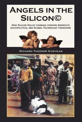 Angels in the Silicon: How Silicon Valley Changed Forever America's Sociopolitical and Global Technology Paradigms by Kusiolek, Richard Theodor