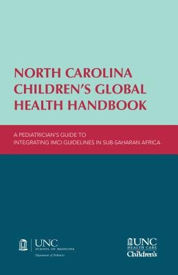 North Carolina Children's Global Health Handbook: A Pediatrician's Guide to Integrating IMCI Guidelines in Sub-Saharan Africa by Bjornstad, Erica C.