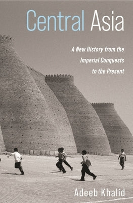Central Asia: A New History from the Imperial Conquests to the Present by Khalid, Adeeb