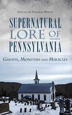 Supernatural Lore of Pennsylvania: Ghosts, Monsters and Miracles by White, Thomas