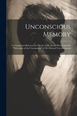 Unconscious Memory: A Comparison Between the Theory of Dr. Ewald Hering and the "Philosophy of the Unconscious" of Dr. Edward Von Hartmann by Anonymous
