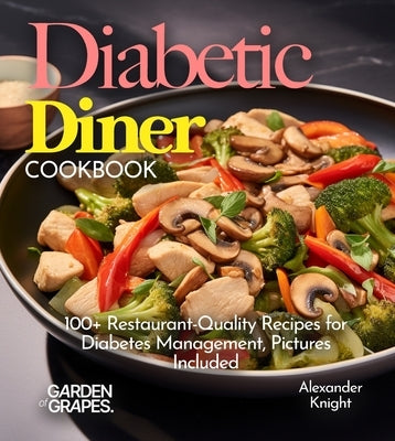 Diabetic Diner Cookbook: 100+ Restaurant-Quality Recipes for Diabetes Management, Pictures Include by Knight, Alexander