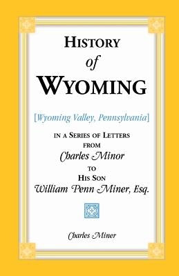 History of Wyoming (Valley, Pennsylvania) in a Series of Letters from Charles Minor to His Son William Penn Miner, Esq. by Miner, Charles