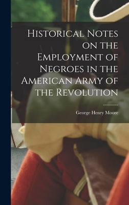 Historical Notes on the Employment of Negroes in the American Army of the Revolution by Henry, Moore George