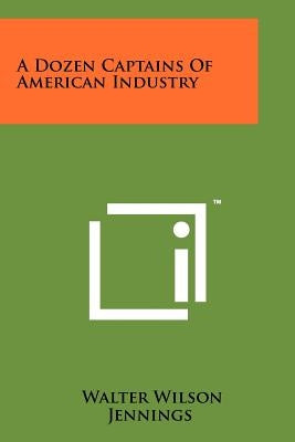 A Dozen Captains of American Industry by Jennings, Walter Wilson