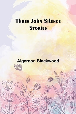 Three John Silence Stories by Blackwood, Algernon