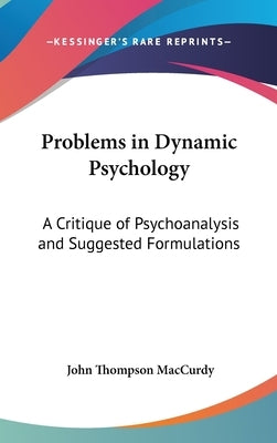 Problems in Dynamic Psychology: A Critique of Psychoanalysis and Suggested Formulations by MacCurdy, John Thompson