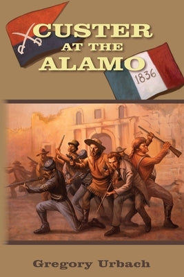 Custer at the Alamo: An Alternate History Adventure by Urbach, Gregory