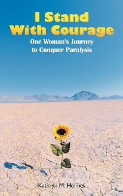 I Stand with Courage: One Woman's Journey to Conquer Paralysis by Holmes, Kathryn M.