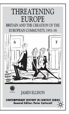 Threatening Europe: Britain and the Creation of the European Community, 1955-58 by Ellison, James