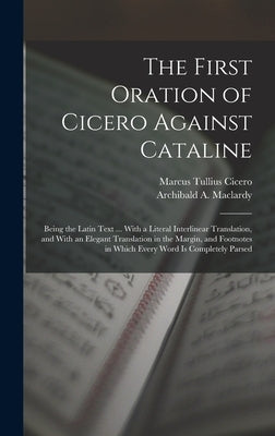 The First Oration of Cicero Against Cataline: Being the Latin Text ... With a Literal Interlinear Translation, and With an Elegant Translation in the by Cicero, Marcus Tullius